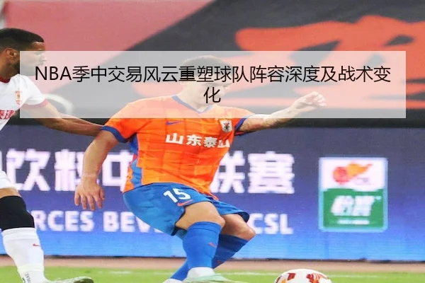 NBA季中交易风云重塑球队阵容深度及战术变化